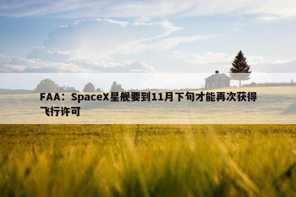 FAA：SpaceX星舰要到11月下旬才能再次获得飞行许可