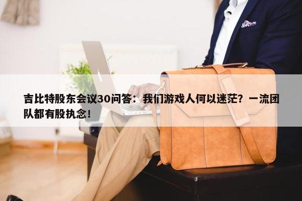 吉比特股东会议30问答：我们游戏人何以迷茫？一流团队都有股执念！