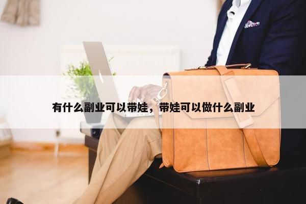 有什么副业可以带娃，带娃可以做什么副业