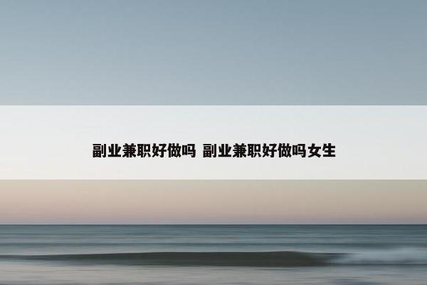 副业兼职好做吗 副业兼职好做吗女生