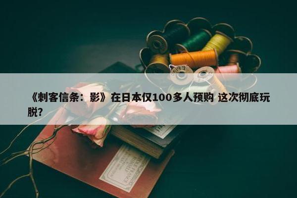 《刺客信条：影》在日本仅100多人预购 这次彻底玩脱？