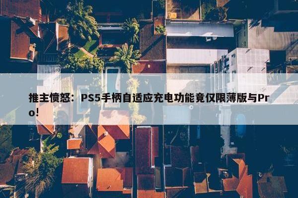 推主愤怒：PS5手柄自适应充电功能竟仅限薄版与Pro!