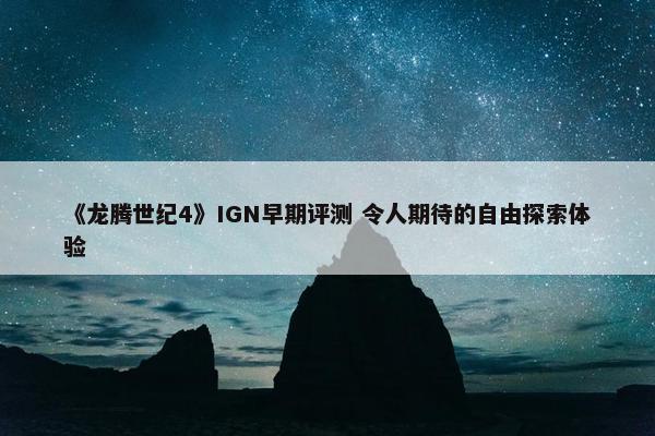 《龙腾世纪4》IGN早期评测 令人期待的自由探索体验