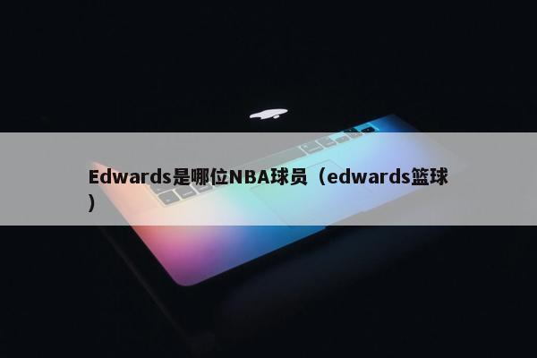 Edwards是哪位NBA球员（edwards篮球）