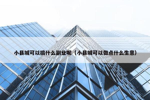 小县城可以搞什么副业呢（小县城可以做点什么生意）