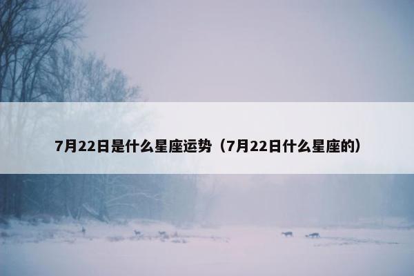 7月22日是什么星座运势（7月22日什么星座的）