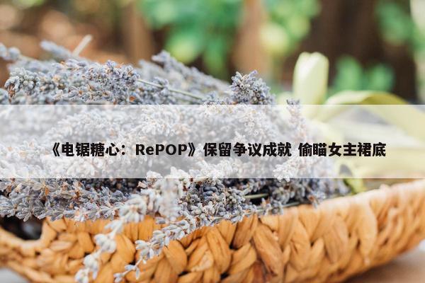 《电锯糖心：RePOP》保留争议成就 偷瞄女主裙底