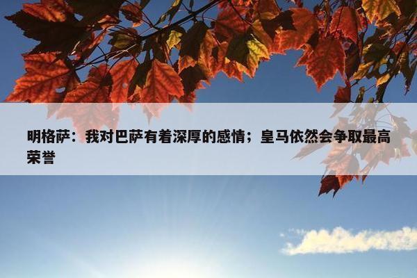 明格萨：我对巴萨有着深厚的感情；皇马依然会争取最高荣誉