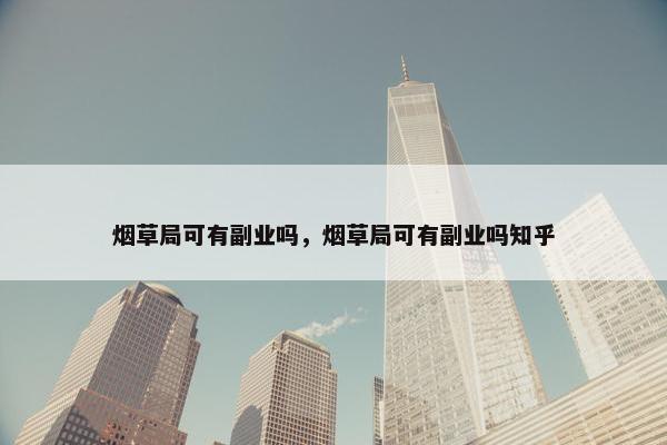 烟草局可有副业吗，烟草局可有副业吗知乎