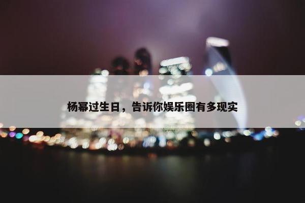 杨幂过生日，告诉你娱乐圈有多现实