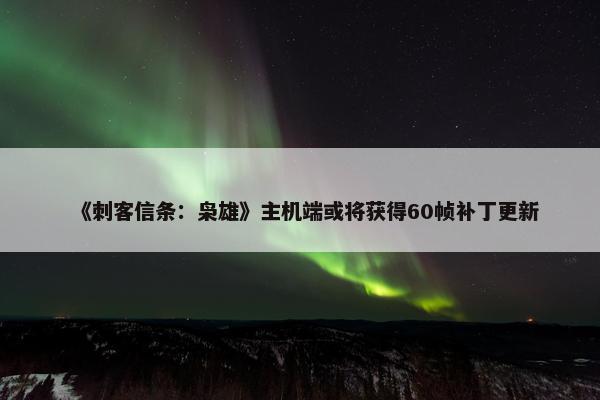 《刺客信条：枭雄》主机端或将获得60帧补丁更新