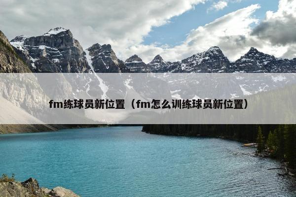 fm练球员新位置（fm怎么训练球员新位置）