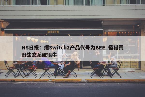 NS日报：爆Switch2产品代号为BEE_怪猎荒野生态系统很牛