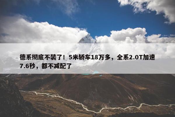 德系彻底不装了！5米轿车18万多，全系2.0T加速7.6秒，都不减配了