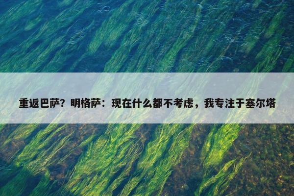 重返巴萨？明格萨：现在什么都不考虑，我专注于塞尔塔