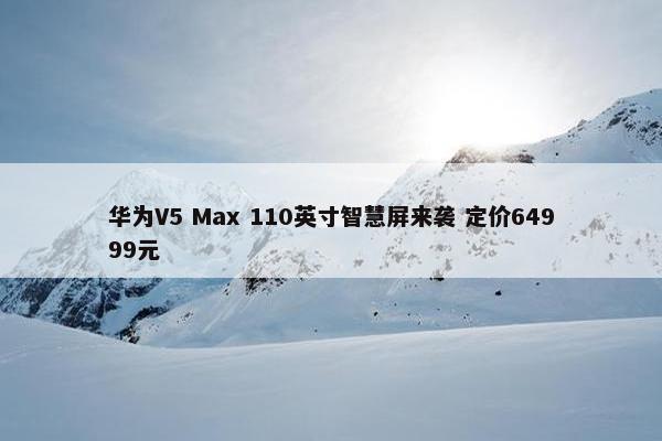 华为V5 Max 110英寸智慧屏来袭 定价64999元