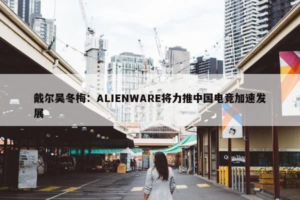 戴尔吴冬梅：ALIENWARE将力推中国电竞加速发展