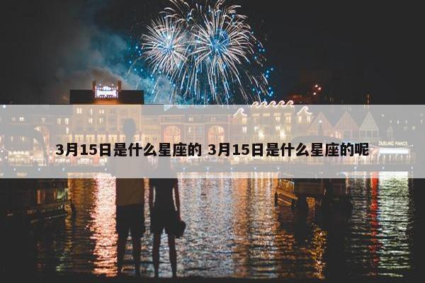 3月15日是什么星座的 3月15日是什么星座的呢