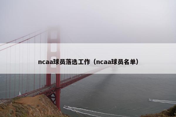 ncaa球员落选工作（ncaa球员名单）