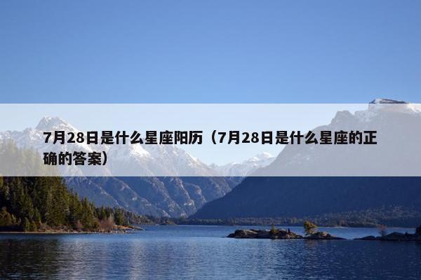 7月28日是什么星座阳历（7月28日是什么星座的正确的答案）