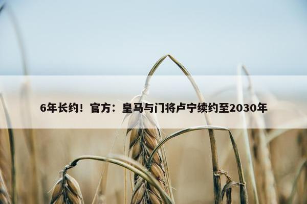 6年长约！官方：皇马与门将卢宁续约至2030年