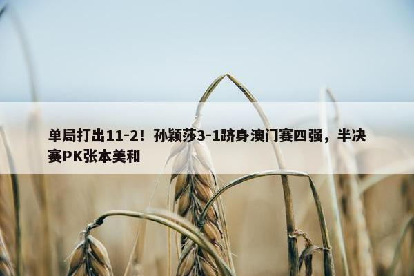 单局打出11-2！孙颖莎3-1跻身澳门赛四强，半决赛PK张本美和