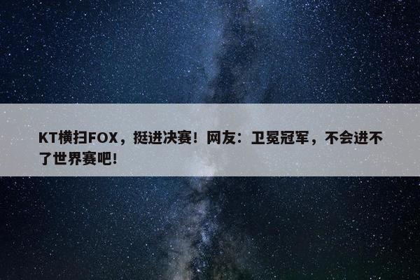 KT横扫FOX，挺进决赛！网友：卫冕冠军，不会进不了世界赛吧！