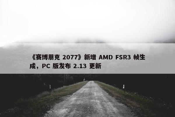 《赛博朋克 2077》新增 AMD FSR3 帧生成，PC 版发布 2.13 更新