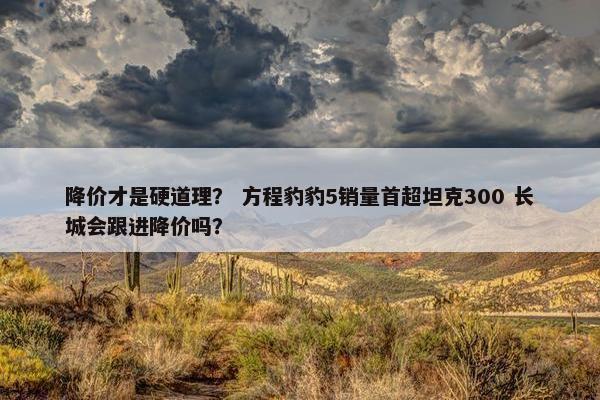 降价才是硬道理？ 方程豹豹5销量首超坦克300 长城会跟进降价吗？