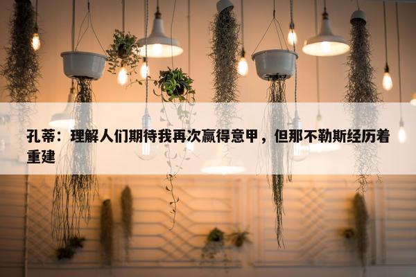 孔蒂：理解人们期待我再次赢得意甲，但那不勒斯经历着重建