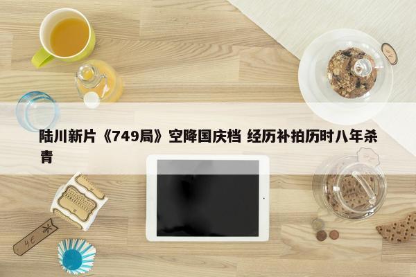 陆川新片《749局》空降国庆档 经历补拍历时八年杀青