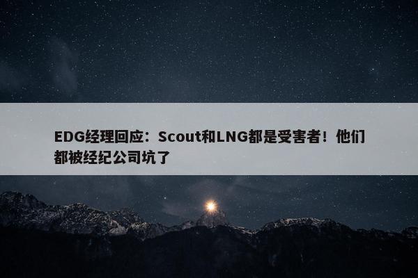 EDG经理回应：Scout和LNG都是受害者！他们都被经纪公司坑了