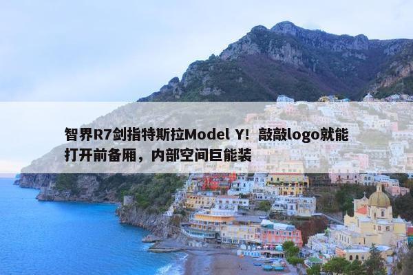 智界R7剑指特斯拉Model Y！敲敲logo就能打开前备厢，内部空间巨能装