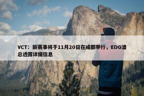 VCT：新赛事将于11月20日在成都举行，EDG潘总透露详细信息