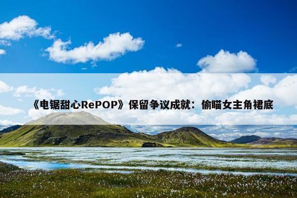 《电锯甜心RePOP》保留争议成就：偷瞄女主角裙底