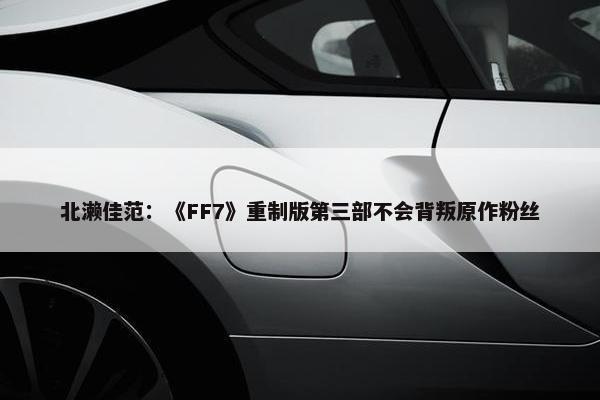 北濑佳范：《FF7》重制版第三部不会背叛原作粉丝