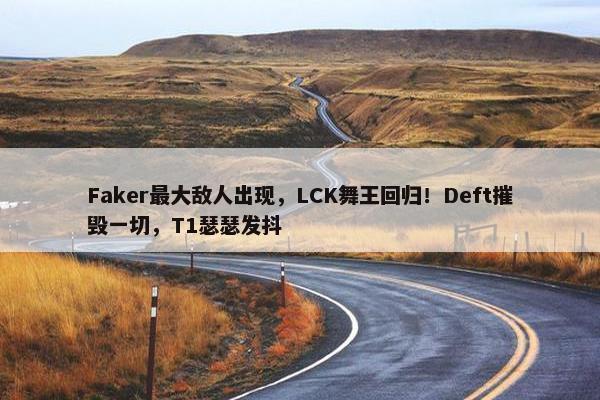 Faker最大敌人出现，LCK舞王回归！Deft摧毁一切，T1瑟瑟发抖