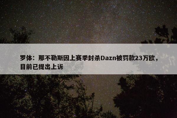 罗体：那不勒斯因上赛季封杀Dazn被罚款23万欧，目前已提出上诉