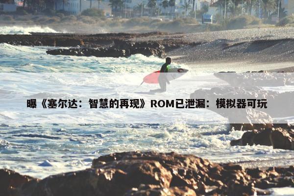 曝《塞尔达：智慧的再现》ROM已泄漏：模拟器可玩