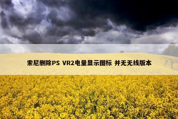 索尼删除PS VR2电量显示图标 并无无线版本