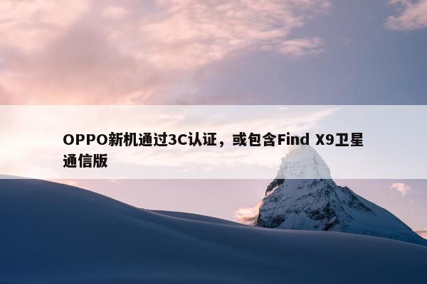 OPPO新机通过3C认证，或包含Find X9卫星通信版