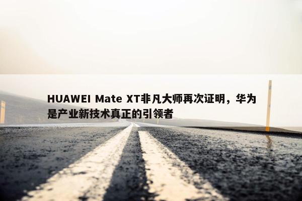 HUAWEI Mate XT非凡大师再次证明，华为是产业新技术真正的引领者