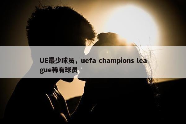 UE最少球员，uefa champions league稀有球员