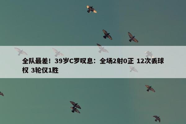 全队最差！39岁C罗叹息：全场2射0正 12次丢球权 3轮仅1胜