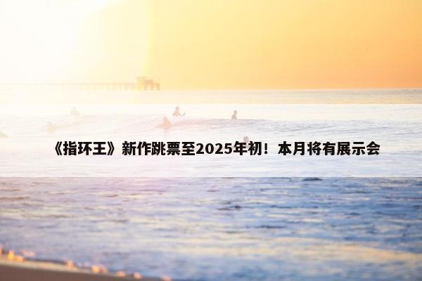 《指环王》新作跳票至2025年初！本月将有展示会