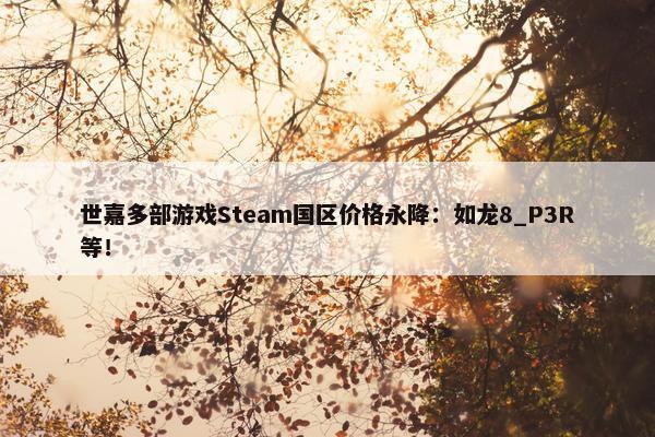 世嘉多部游戏Steam国区价格永降：如龙8_P3R等！