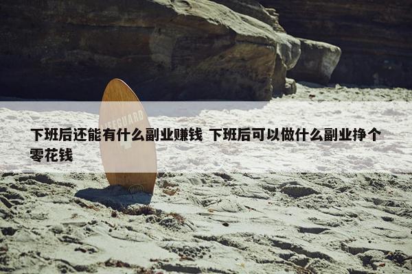 下班后还能有什么副业赚钱 下班后可以做什么副业挣个零花钱