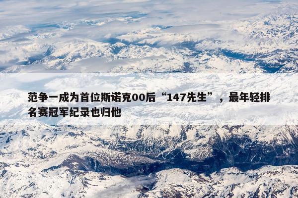 范争一成为首位斯诺克00后“147先生”，最年轻排名赛冠军纪录也归他