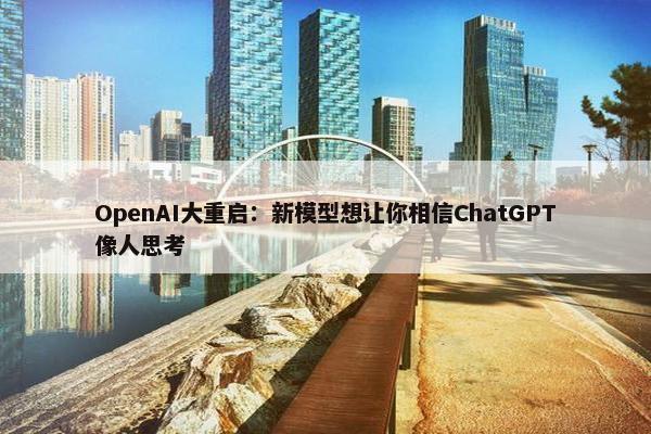 OpenAI大重启：新模型想让你相信ChatGPT像人思考