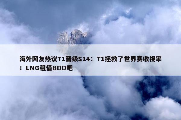 海外网友热议T1晋级S14：T1拯救了世界赛收视率！LNG租借BDD吧